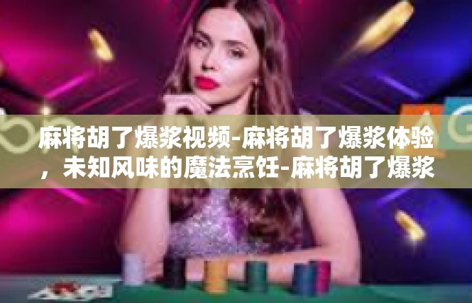 麻将胡了爆浆视频-麻将胡了爆浆体验，未知风味的魔法烹饪-麻将胡了爆浆视频