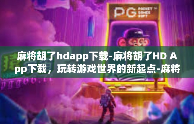 麻将胡了hdapp下载-麻将胡了HD App下载，玩转游戏世界的新起点-麻将胡了hdapp下载