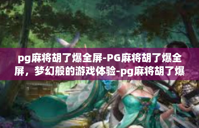 pg麻将胡了爆全屏-PG麻将胡了爆全屏，梦幻般的游戏体验-pg麻将胡了爆全屏