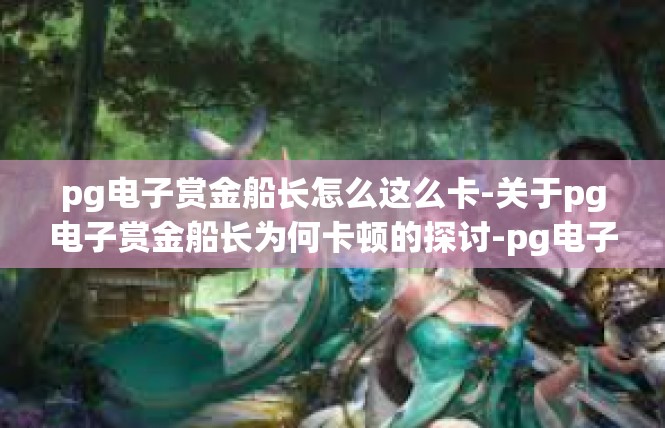 pg电子赏金船长怎么这么卡-关于pg电子赏金船长为何卡顿的探讨-pg电子赏金船长怎么这么卡