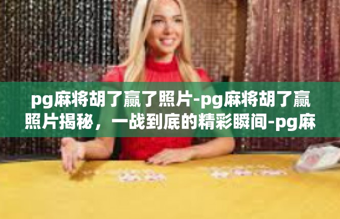 pg麻将胡了赢了照片-pg麻将胡了赢照片揭秘，一战到底的精彩瞬间-pg麻将胡了赢了照片
