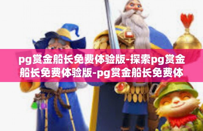 pg赏金船长免费体验版-探索pg赏金船长免费体验版-pg赏金船长免费体验版