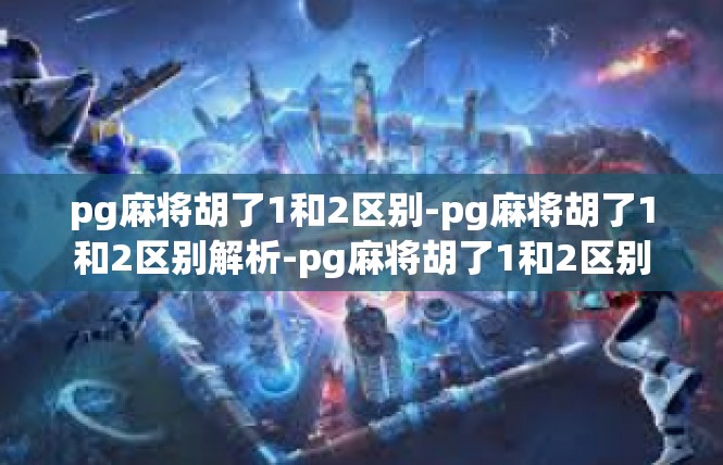 pg麻将胡了1和2区别-pg麻将胡了1和2区别解析-pg麻将胡了1和2区别