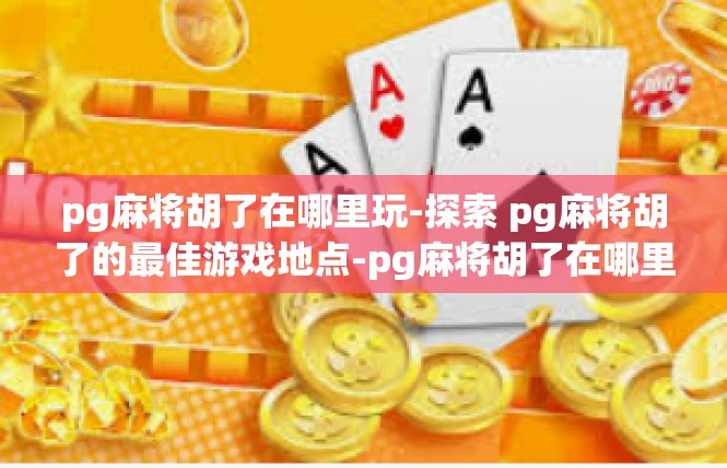 pg麻将胡了在哪里玩-探索 pg麻将胡了的最佳游戏地点-pg麻将胡了在哪里玩