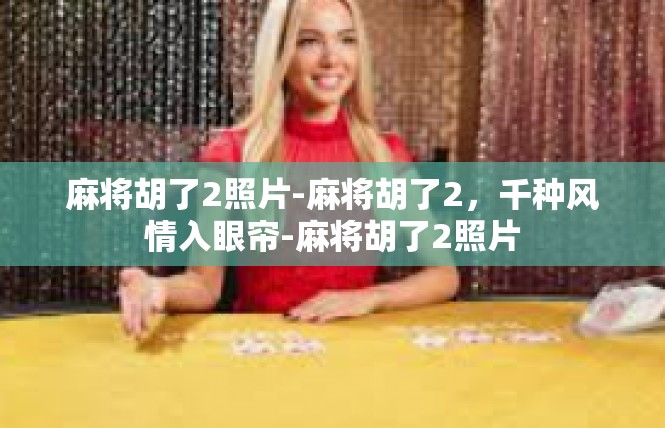 麻将胡了2照片-麻将胡了2，千种风情入眼帘-麻将胡了2照片