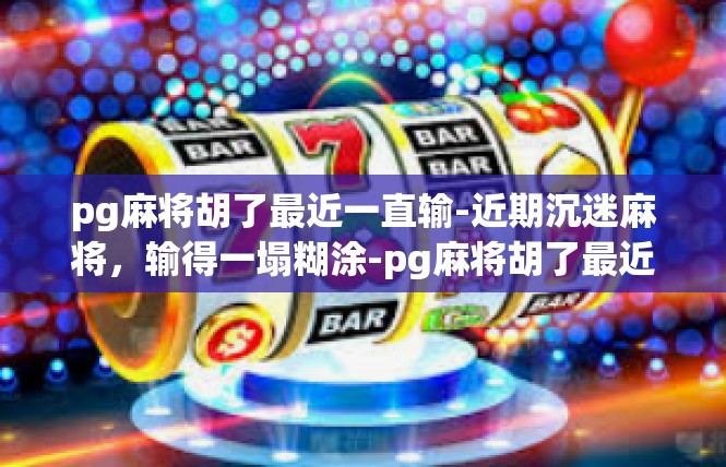 pg麻将胡了最近一直输-近期沉迷麻将，输得一塌糊涂-pg麻将胡了最近一直输