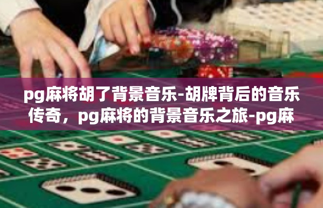 pg麻将胡了背景音乐-胡牌背后的音乐传奇，pg麻将的背景音乐之旅-pg麻将胡了背景音乐