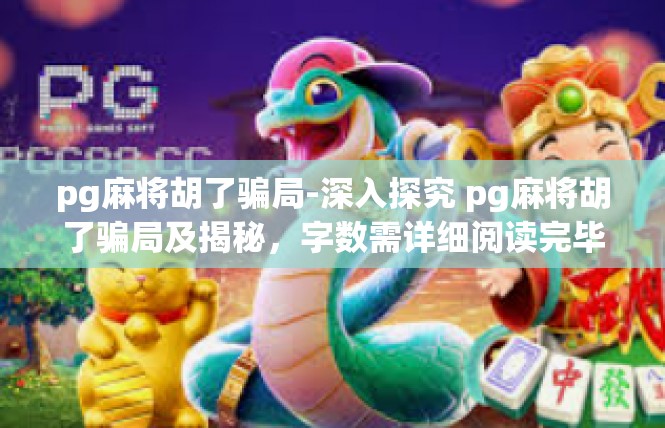 pg麻将胡了骗局-深入探究 pg麻将胡了骗局及揭秘，字数需详细阅读完毕酌情追加更多内容，为强调阅读的必要性及其前瞻性补充句子后未包括的字词及其摘要信息，完整如下所示。pg麻将胡了骗局
