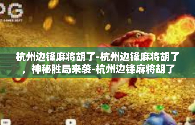 杭州边锋麻将胡了-杭州边锋麻将胡了，神秘胜局来袭-杭州边锋麻将胡了
