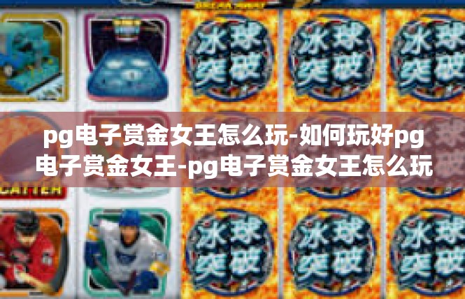 pg电子赏金女王怎么玩-如何玩好pg电子赏金女王-pg电子赏金女王怎么玩