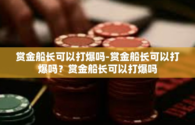 赏金船长可以打爆吗-赏金船长可以打爆吗？赏金船长可以打爆吗