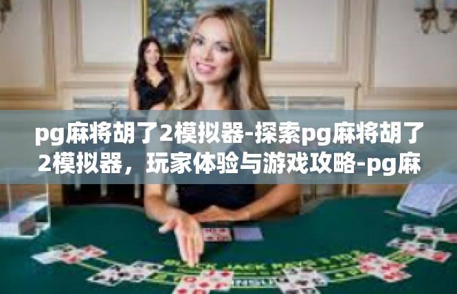 pg麻将胡了2模拟器-探索pg麻将胡了2模拟器，玩家体验与游戏攻略-pg麻将胡了2模拟器