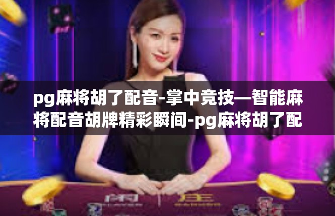 pg麻将胡了配音-掌中竞技—智能麻将配音胡牌精彩瞬间-pg麻将胡了配音