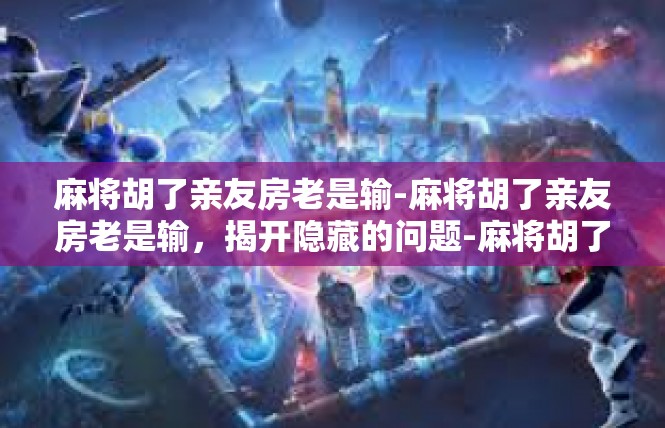 麻将胡了亲友房老是输-麻将胡了亲友房老是输，揭开隐藏的问题-麻将胡了亲友房老是输