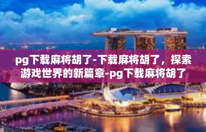 pg下载麻将胡了-下载麻将胡了，探索游戏世界的新篇章-pg下载麻将胡了