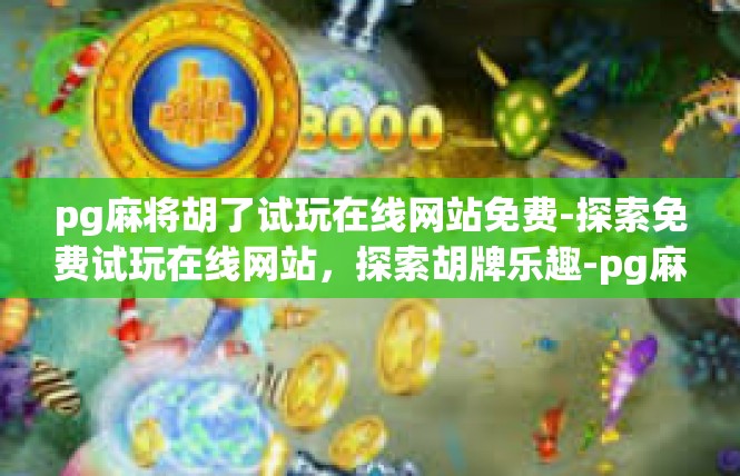 pg麻将胡了试玩在线网站免费-探索免费试玩在线网站，探索胡牌乐趣-pg麻将胡了试玩在线网站免费
