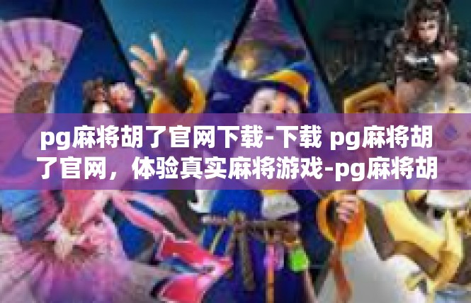 pg麻将胡了官网下载-下载 pg麻将胡了官网，体验真实麻将游戏-pg麻将胡了官网下载