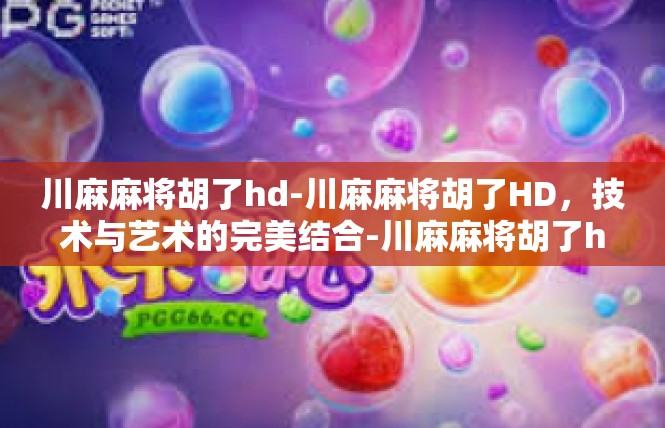 川麻麻将胡了hd-川麻麻将胡了HD，技术与艺术的完美结合-川麻麻将胡了hd