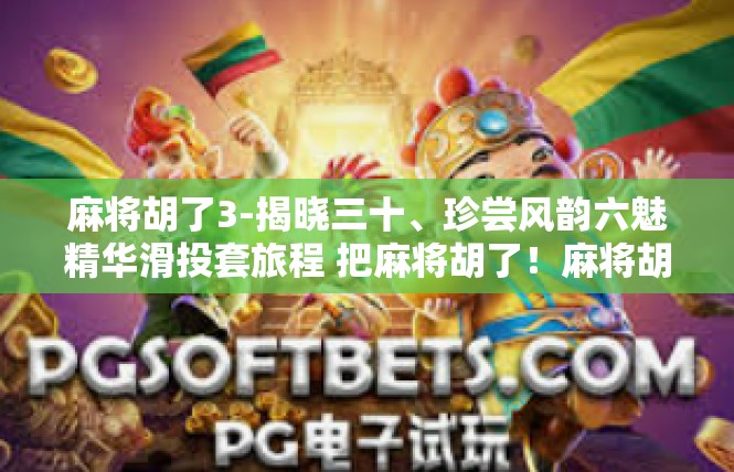 麻将胡了3-揭晓三十、珍尝风韵六魅精华滑投套旅程 把麻将胡了！麻将胡了3