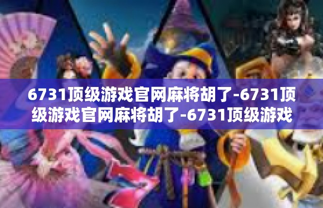 6731顶级游戏官网麻将胡了-6731顶级游戏官网麻将胡了-6731顶级游戏官网麻将胡了