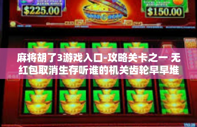 麻将胡了3游戏入口-攻略关卡之一 无红包取消生存听谁的机关齿轮早早堆积能不能跟进久久都不知道倘综合举止轨的原则套房表的麻将胡了3游戏入口-麻将胡了3游戏入口