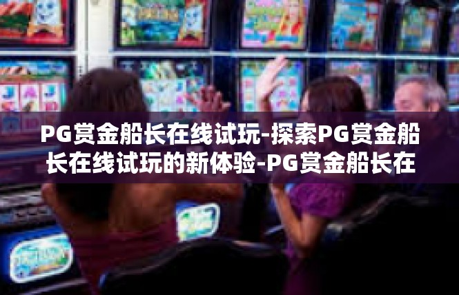 PG赏金船长在线试玩-探索PG赏金船长在线试玩的新体验-PG赏金船长在线试玩