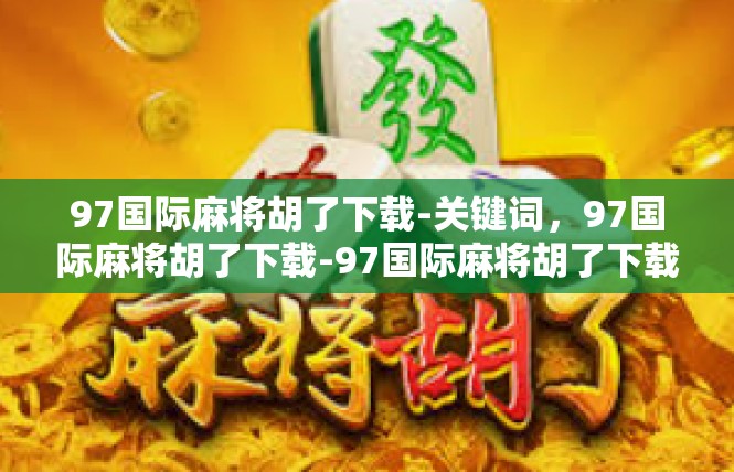 97国际麻将胡了下载-关键词，97国际麻将胡了下载-97国际麻将胡了下载