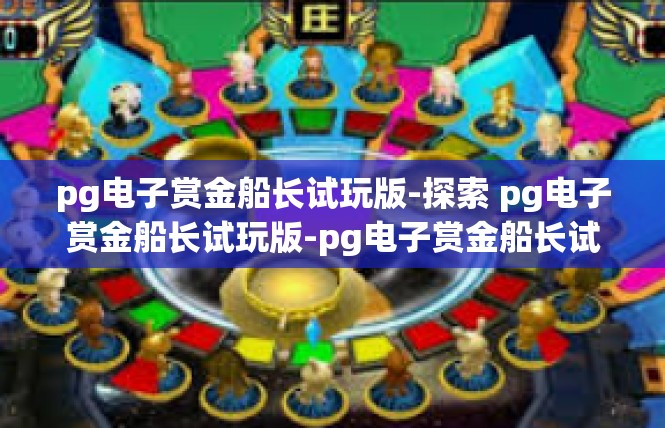 pg电子赏金船长试玩版-探索 pg电子赏金船长试玩版-pg电子赏金船长试玩版