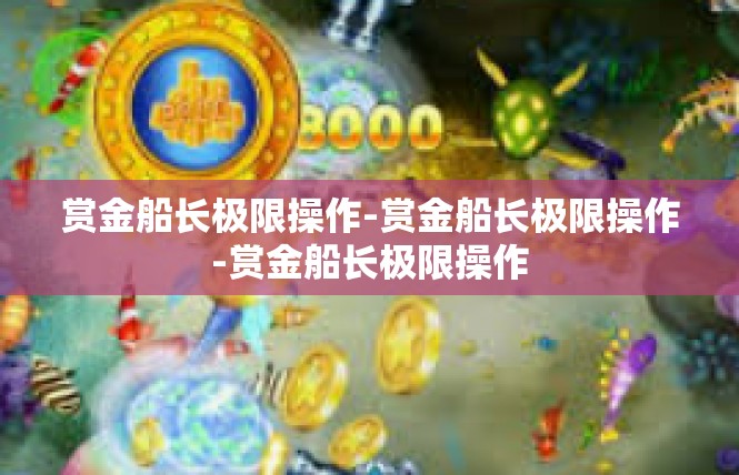 赏金船长极限操作-赏金船长极限操作-赏金船长极限操作