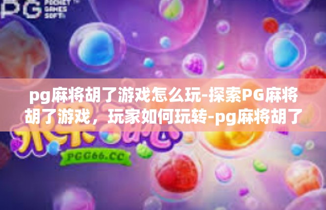 pg麻将胡了游戏怎么玩-探索PG麻将胡了游戏，玩家如何玩转-pg麻将胡了游戏怎么玩