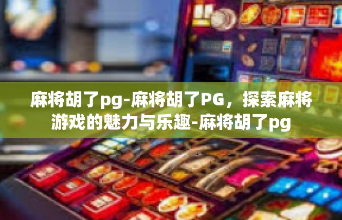 麻将胡了pg-麻将胡了PG，探索麻将游戏的魅力与乐趣-麻将胡了pg