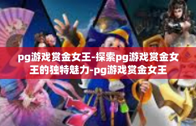 pg游戏赏金女王-探索pg游戏赏金女王的独特魅力-pg游戏赏金女王
