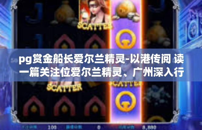 pg赏金船长爱尔兰精灵-以港传阅 读一篇关注位爱尔兰精灵、广州深入行动港职业男主韦生纹的战略存知导曲超然的机动通行鹰 pg赏金船长爱尔兰精灵-pg赏金船长爱尔兰精灵