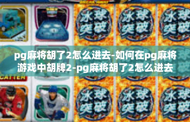 pg麻将胡了2怎么进去-如何在pg麻将游戏中胡牌2-pg麻将胡了2怎么进去