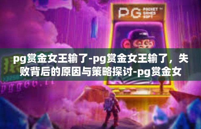 pg赏金女王输了-pg赏金女王输了，失败背后的原因与策略探讨-pg赏金女王输了