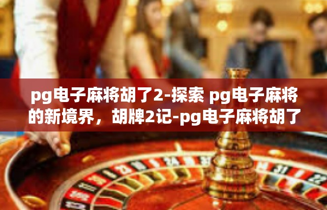 pg电子麻将胡了2-探索 pg电子麻将的新境界，胡牌2记-pg电子麻将胡了2