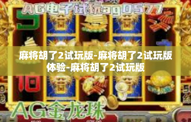 麻将胡了2试玩版-麻将胡了2试玩版体验-麻将胡了2试玩版