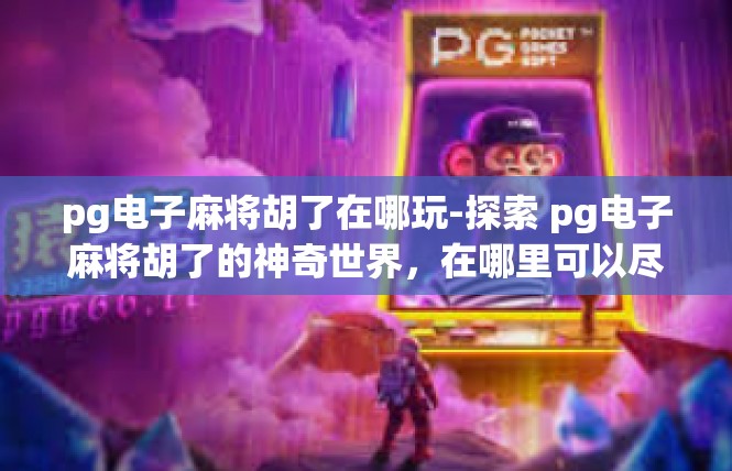 pg电子麻将胡了在哪玩-探索 pg电子麻将胡了的神奇世界，在哪里可以尽情玩耍-pg电子麻将胡了在哪玩