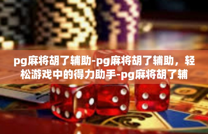 pg麻将胡了辅助-pg麻将胡了辅助，轻松游戏中的得力助手-pg麻将胡了辅助