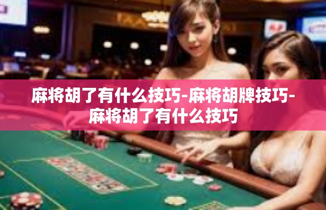 麻将胡了有什么技巧-麻将胡牌技巧-麻将胡了有什么技巧
