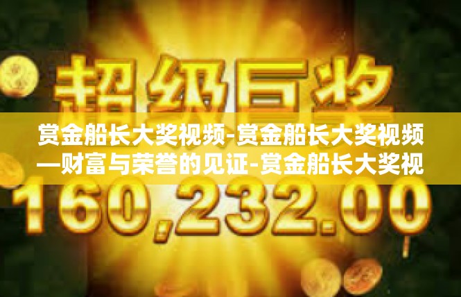 赏金船长大奖视频-赏金船长大奖视频—财富与荣誉的见证-赏金船长大奖视频