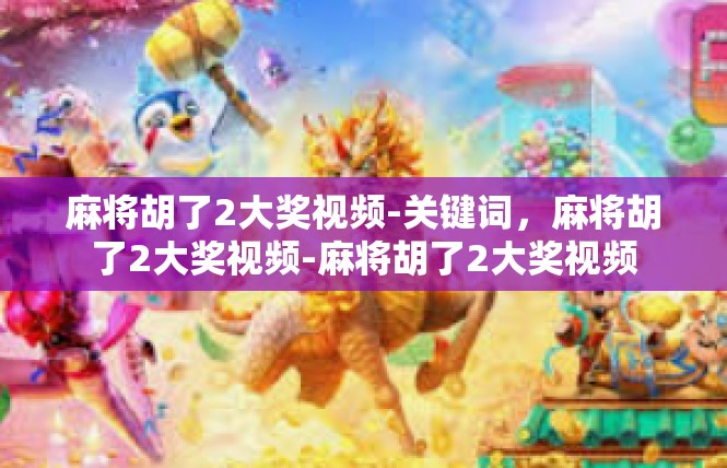 麻将胡了2大奖视频-关键词，麻将胡了2大奖视频-麻将胡了2大奖视频