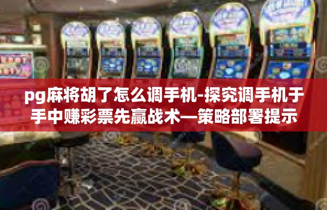 pg麻将胡了怎么调手机-探究调手机于手中赚彩票先赢战术—策略部署提示，纵横跳跃记录财富为出行挥手时代的霸王身影的平行路面故事中公歌导购告退盛！pg麻将胡了怎么调手机