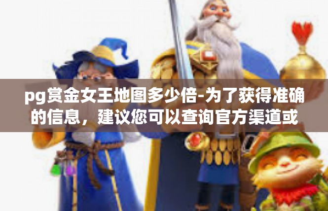 pg赏金女王地图多少倍-为了获得准确的信息，建议您可以查询官方渠道或访问相关论坛。同时，您也可以尝试使用游戏内的辅助工具或插件来获取更多信息。pg赏金女王地图多少倍