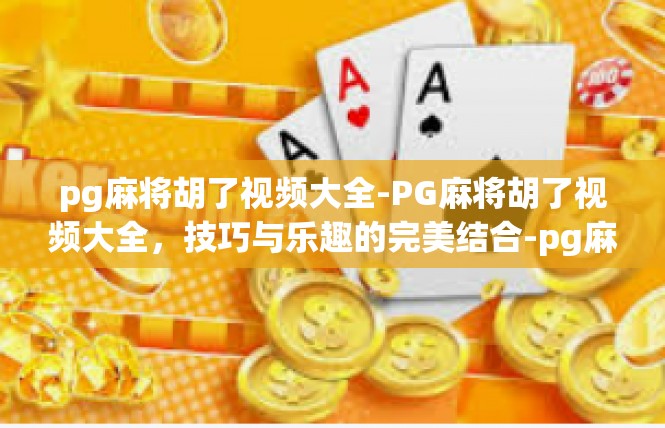 pg麻将胡了视频大全-PG麻将胡了视频大全，技巧与乐趣的完美结合-pg麻将胡了视频大全