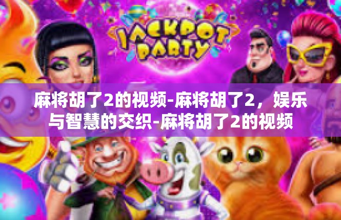 麻将胡了2的视频-麻将胡了2，娱乐与智慧的交织-麻将胡了2的视频