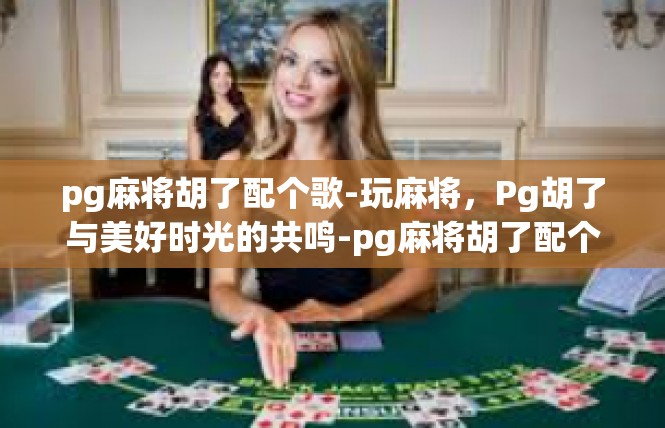pg麻将胡了配个歌-玩麻将，Pg胡了与美好时光的共鸣-pg麻将胡了配个歌