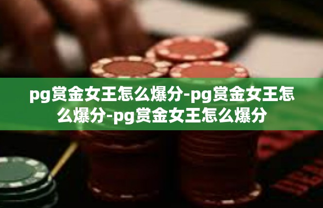 pg赏金女王怎么爆分-pg赏金女王怎么爆分-pg赏金女王怎么爆分