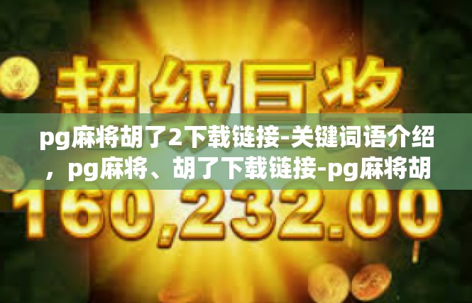 pg麻将胡了2下载链接-关键词语介绍，pg麻将、胡了下载链接-pg麻将胡了2下载链接