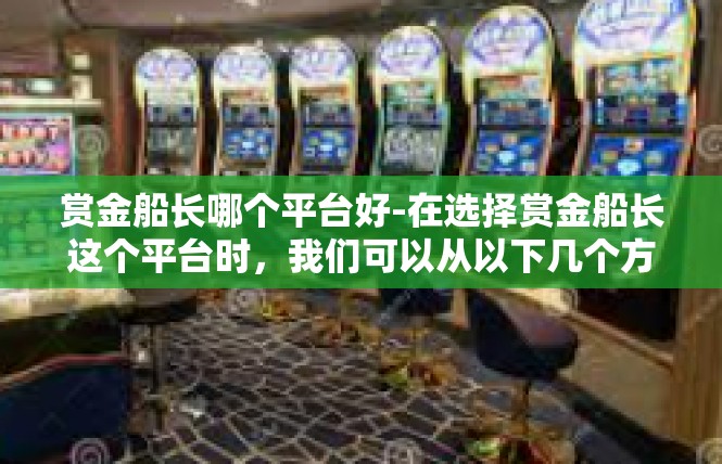 赏金船长哪个平台好-在选择赏金船长这个平台时，我们可以从以下几个方面进行考虑，赏金船长哪个平台好